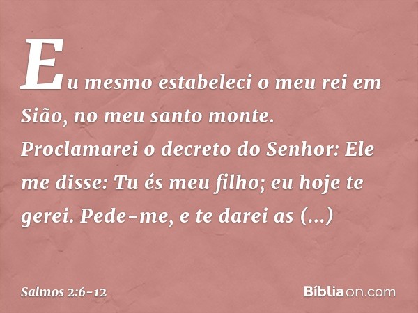 "Eu mesmo estabeleci o meu rei
em Sião, no meu santo monte". Proclamarei o decreto do Senhor:
Ele me disse: "Tu és meu filho;
eu hoje te gerei. Pede-me, e te da