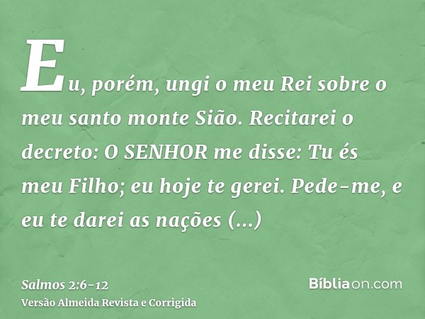Eu, porém, ungi o meu Rei sobre o meu santo monte Sião.Recitarei o decreto: O SENHOR me disse: Tu és meu Filho; eu hoje te gerei.Pede-me, e eu te darei as naçõe