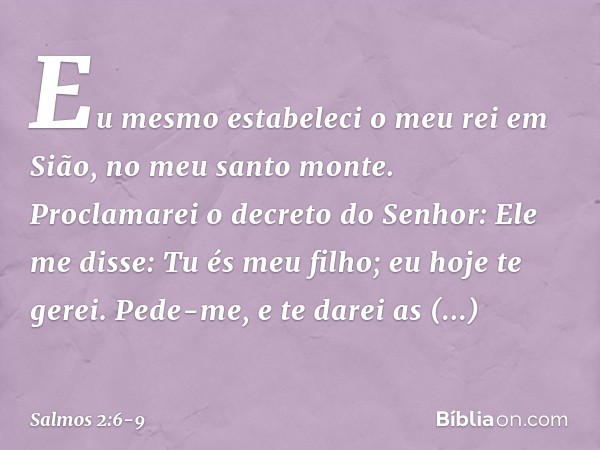 "Eu mesmo estabeleci o meu rei
em Sião, no meu santo monte". Proclamarei o decreto do Senhor:
Ele me disse: "Tu és meu filho;
eu hoje te gerei. Pede-me, e te da