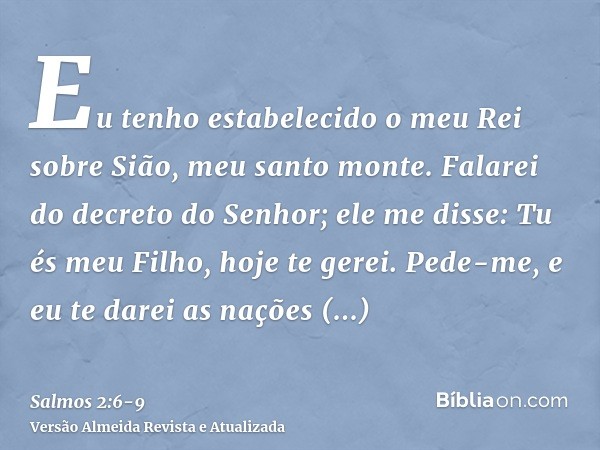 Eu tenho estabelecido o meu Rei sobre Sião, meu santo monte.Falarei do decreto do Senhor; ele me disse: Tu és meu Filho, hoje te gerei.Pede-me, e eu te darei as