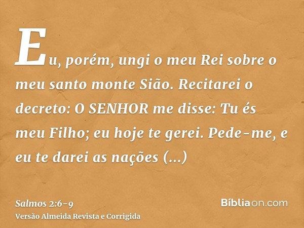 Eu, porém, ungi o meu Rei sobre o meu santo monte Sião.Recitarei o decreto: O SENHOR me disse: Tu és meu Filho; eu hoje te gerei.Pede-me, e eu te darei as naçõe