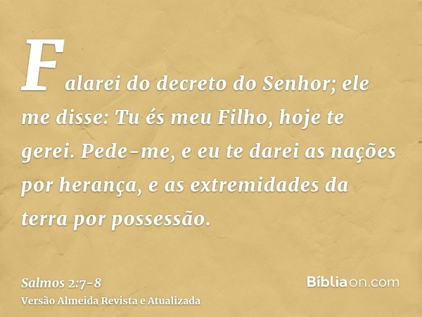 Falarei do decreto do Senhor; ele me disse: Tu és meu Filho, hoje te gerei.Pede-me, e eu te darei as nações por herança, e as extremidades da terra por possessã