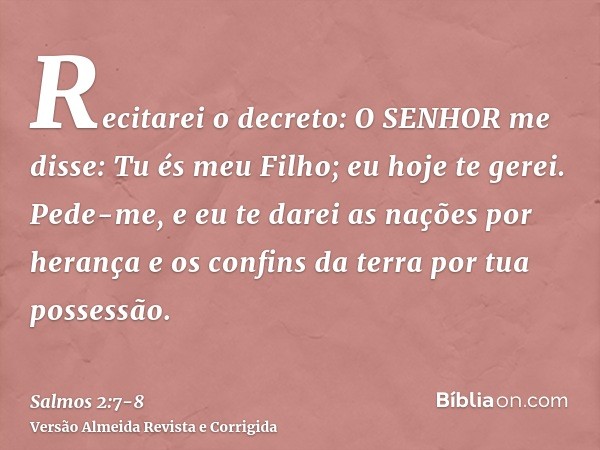 Recitarei o decreto: O SENHOR me disse: Tu és meu Filho; eu hoje te gerei.Pede-me, e eu te darei as nações por herança e os confins da terra por tua possessão.