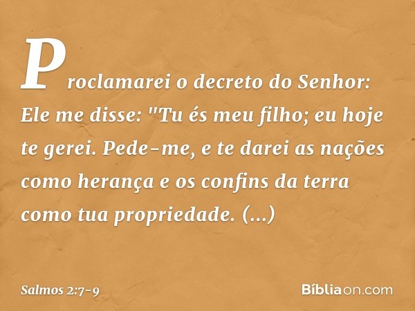Proclamarei o decreto do Senhor:
Ele me disse: "Tu és meu filho;
eu hoje te gerei. Pede-me, e te darei as nações como herança
e os confins da terra como tua pro