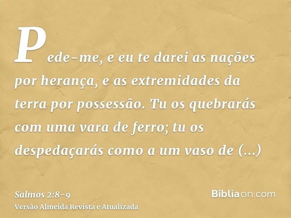 Pede-me, e eu te darei as nações por herança, e as extremidades da terra por possessão.Tu os quebrarás com uma vara de ferro; tu os despedaçarás como a um vaso 