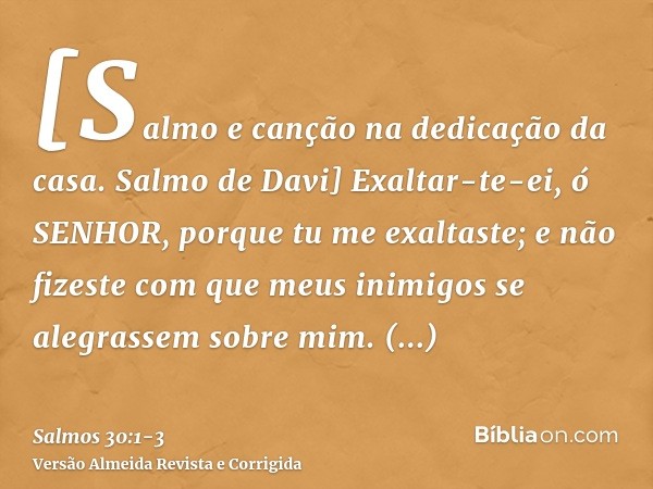 [Salmo e canção na dedicação da casa. Salmo de Davi] Exaltar-te-ei, ó SENHOR, porque tu me exaltaste; e não fizeste com que meus inimigos se alegrassem sobre mi