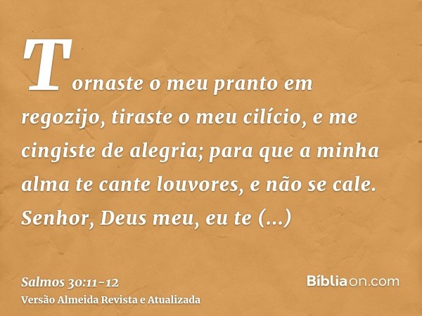 Tornaste o meu pranto em regozijo, tiraste o meu cilício, e me cingiste de alegria;para que a minha alma te cante louvores, e não se cale. Senhor, Deus meu, eu 