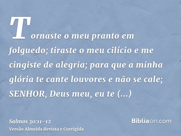 Tornaste o meu pranto em folguedo; tiraste o meu cilício e me cingiste de alegria;para que a minha glória te cante louvores e não se cale; SENHOR, Deus meu, eu 