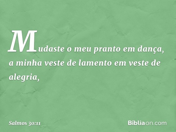 Mudaste o meu pranto em dança,
a minha veste de lamento em veste de alegria, -- Salmo 30:11