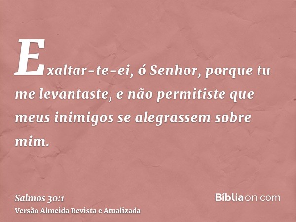 Exaltar-te-ei, ó Senhor, porque tu me levantaste, e não permitiste que meus inimigos se alegrassem sobre mim.