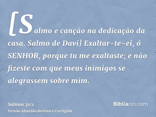 [Salmo e canção na dedicação da casa. Salmo de Davi] Exaltar-te-ei, ó SENHOR, porque tu me exaltaste; e não fizeste com que meus inimigos se alegrassem sobre mi