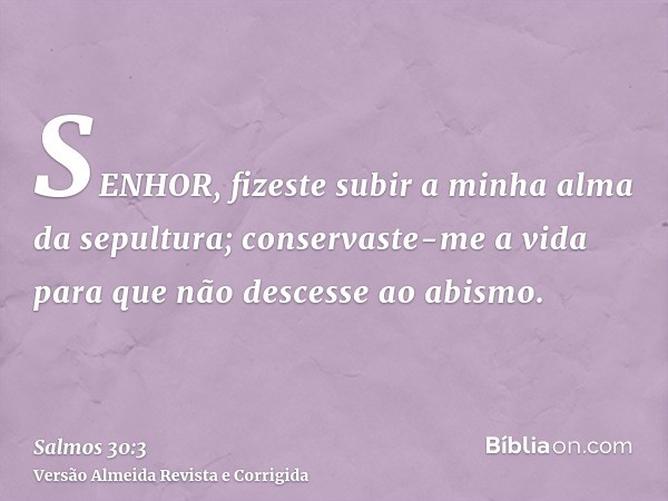 SENHOR, fizeste subir a minha alma da sepultura; conservaste-me a vida para que não descesse ao abismo.