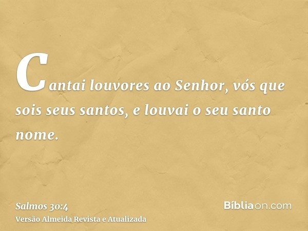 Cantai louvores ao Senhor, vós que sois seus santos, e louvai o seu santo nome.