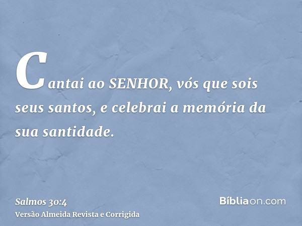 Cantai ao SENHOR, vós que sois seus santos, e celebrai a memória da sua santidade.