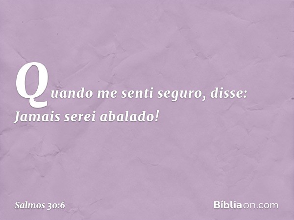 Quando me senti seguro, disse:
Jamais serei abalado! -- Salmo 30:6