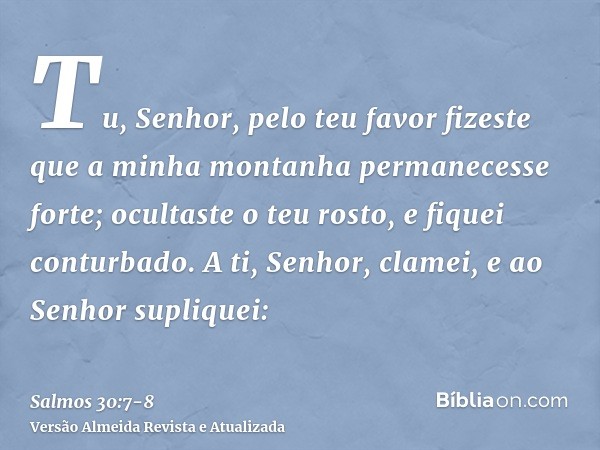 Tu, Senhor, pelo teu favor fizeste que a minha montanha permanecesse forte; ocultaste o teu rosto, e fiquei conturbado.A ti, Senhor, clamei, e ao Senhor supliqu
