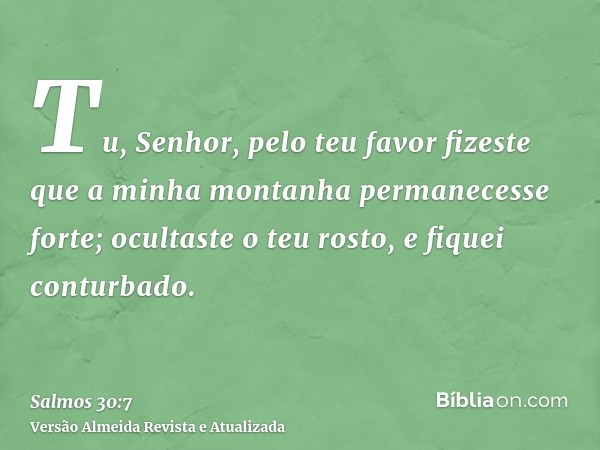 Tu, Senhor, pelo teu favor fizeste que a minha montanha permanecesse forte; ocultaste o teu rosto, e fiquei conturbado.