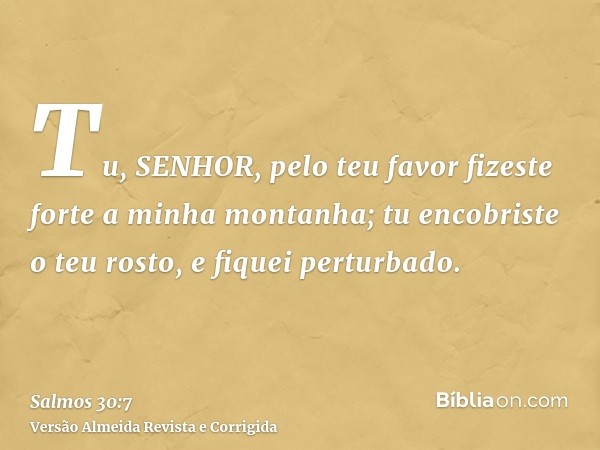 Tu, SENHOR, pelo teu favor fizeste forte a minha montanha; tu encobriste o teu rosto, e fiquei perturbado.