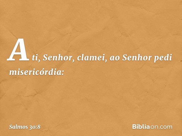 A ti, Senhor, clamei,
ao Senhor pedi misericórdia: -- Salmo 30:8