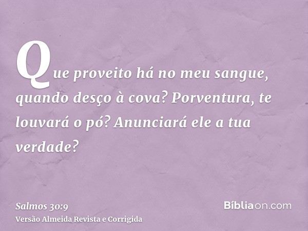Que proveito há no meu sangue, quando desço à cova? Porventura, te louvará o pó? Anunciará ele a tua verdade?