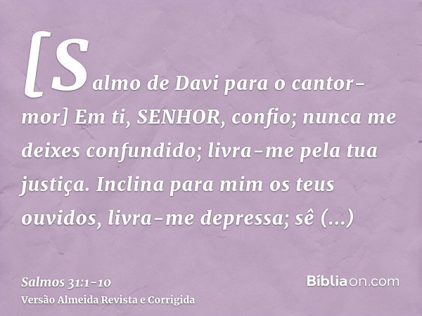 [Salmo de Davi para o cantor-mor] Em ti, SENHOR, confio; nunca me deixes confundido; livra-me pela tua justiça.Inclina para mim os teus ouvidos, livra-me depres