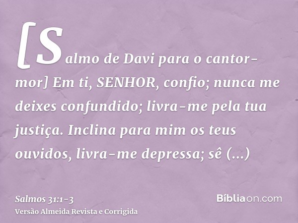 [Salmo de Davi para o cantor-mor] Em ti, SENHOR, confio; nunca me deixes confundido; livra-me pela tua justiça.Inclina para mim os teus ouvidos, livra-me depres