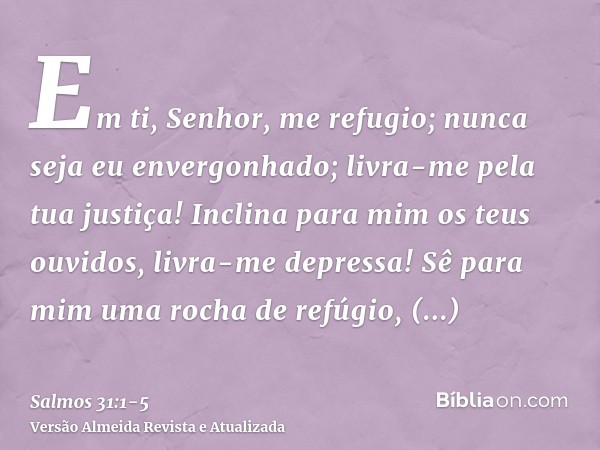 Em ti, Senhor, me refugio; nunca seja eu envergonhado; livra-me pela tua justiça!Inclina para mim os teus ouvidos, livra-me depressa! Sê para mim uma rocha de r