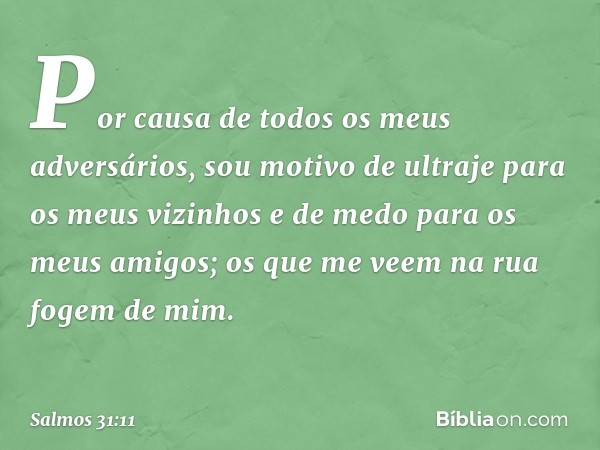 Por causa de todos os meus adversários,
sou motivo de ultraje para os meus vizinhos
e de medo para os meus amigos;
os que me veem na rua fogem de mim. -- Salmo 