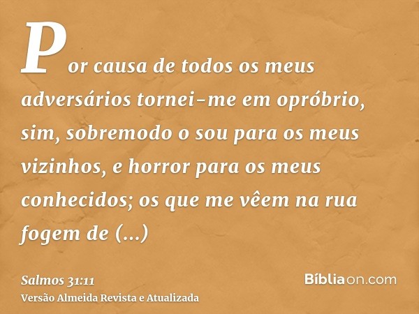 Por causa de todos os meus adversários tornei-me em opróbrio, sim, sobremodo o sou para os meus vizinhos, e horror para os meus conhecidos; os que me vêem na ru