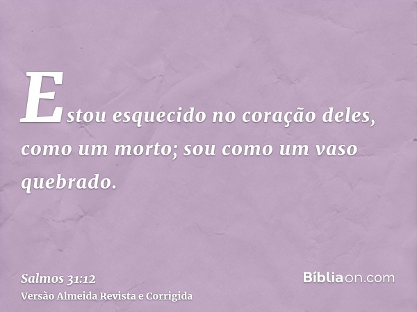 Estou esquecido no coração deles, como um morto; sou como um vaso quebrado.