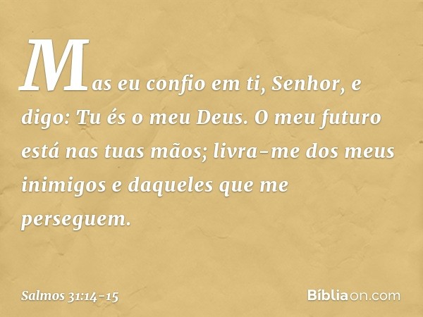 Mas eu confio em ti, Senhor,
e digo: Tu és o meu Deus. O meu futuro está nas tuas mãos;
livra-me dos meus inimigos
e daqueles que me perseguem. -- Salmo 31:14-1