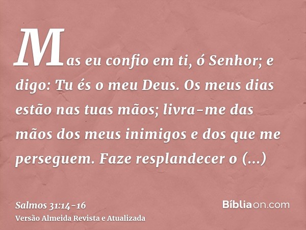 Mas eu confio em ti, ó Senhor; e digo: Tu és o meu Deus.Os meus dias estão nas tuas mãos; livra-me das mãos dos meus inimigos e dos que me perseguem.Faze respla