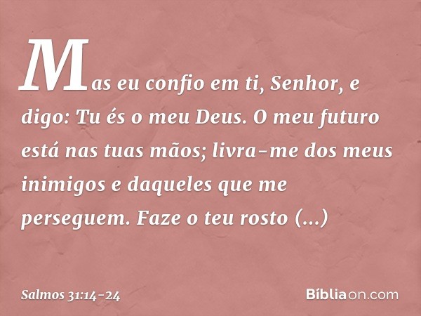 Mas eu confio em ti, Senhor,
e digo: Tu és o meu Deus. O meu futuro está nas tuas mãos;
livra-me dos meus inimigos
e daqueles que me perseguem. Faze o teu rosto