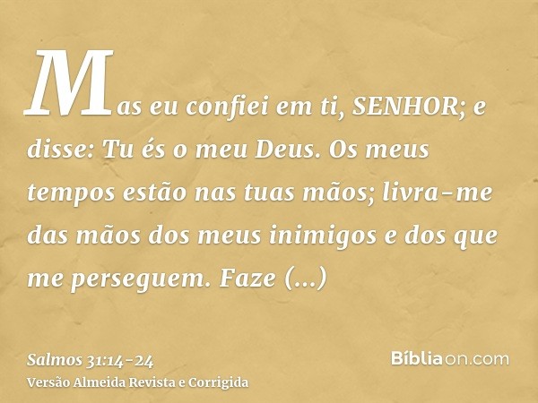 Mas eu confiei em ti, SENHOR; e disse: Tu és o meu Deus.Os meus tempos estão nas tuas mãos; livra-me das mãos dos meus inimigos e dos que me perseguem.Faze resp