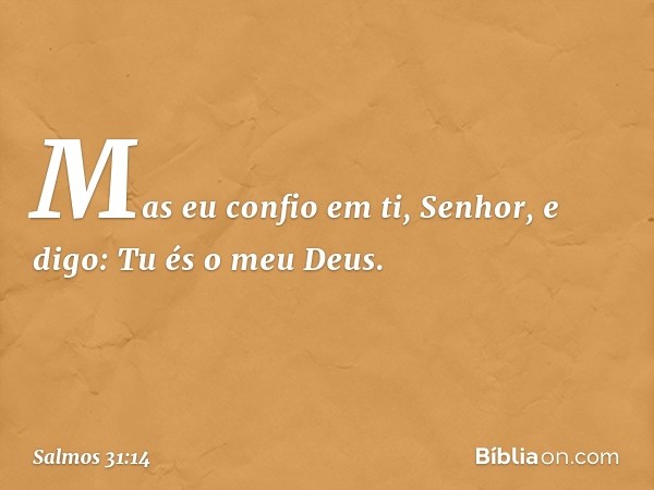 Mas eu confio em ti, Senhor,
e digo: Tu és o meu Deus. -- Salmo 31:14