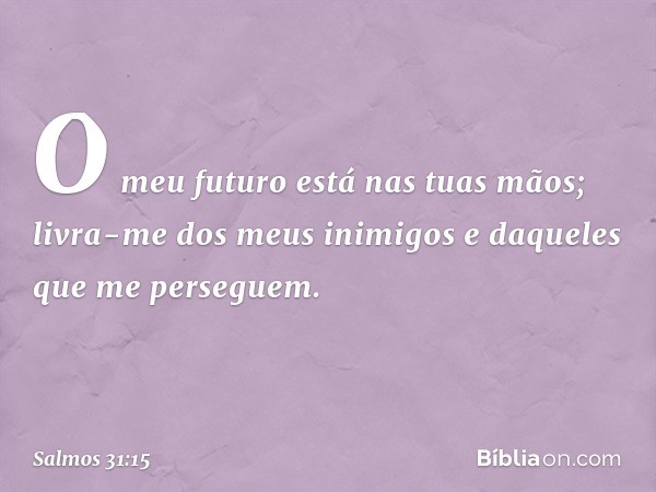 O meu futuro está nas tuas mãos;
livra-me dos meus inimigos
e daqueles que me perseguem. -- Salmo 31:15