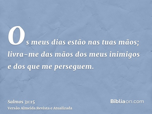 Os meus dias estão nas tuas mãos; livra-me das mãos dos meus inimigos e dos que me perseguem.