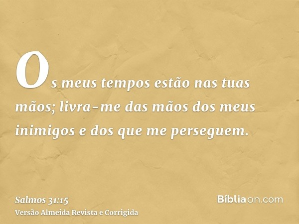 Os meus tempos estão nas tuas mãos; livra-me das mãos dos meus inimigos e dos que me perseguem.