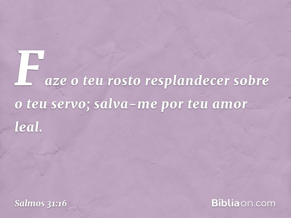 Faze o teu rosto resplandecer
sobre o teu servo;
salva-me por teu amor leal. -- Salmo 31:16