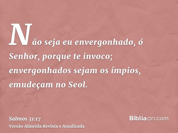 Não seja eu envergonhado, ó Senhor, porque te invoco; envergonhados sejam os ímpios, emudeçam no Seol.