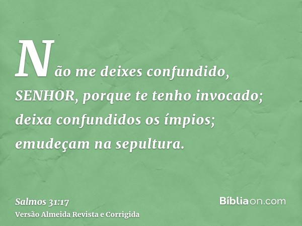 Não me deixes confundido, SENHOR, porque te tenho invocado; deixa confundidos os ímpios; emudeçam na sepultura.