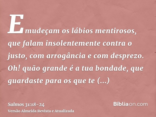 Emudeçam os lábios mentirosos, que falam insolentemente contra o justo, com arrogância e com desprezo.Oh! quão grande é a tua bondade, que guardaste para os que