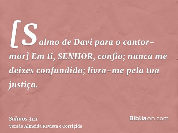 [Salmo de Davi para o cantor-mor] Em ti, SENHOR, confio; nunca me deixes confundido; livra-me pela tua justiça.
