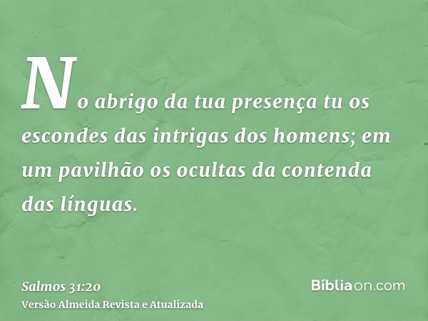 No abrigo da tua presença tu os escondes das intrigas dos homens; em um pavilhão os ocultas da contenda das línguas.