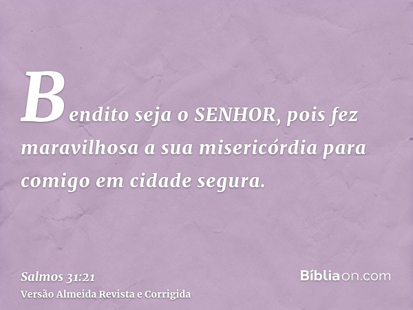 Bendito seja o SENHOR, pois fez maravilhosa a sua misericórdia para comigo em cidade segura.