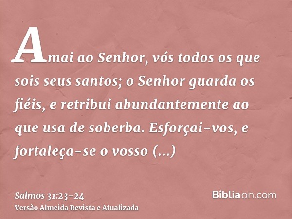 Amai ao Senhor, vós todos os que sois seus santos; o Senhor guarda os fiéis, e retribui abundantemente ao que usa de soberba.Esforçai-vos, e fortaleça-se o voss