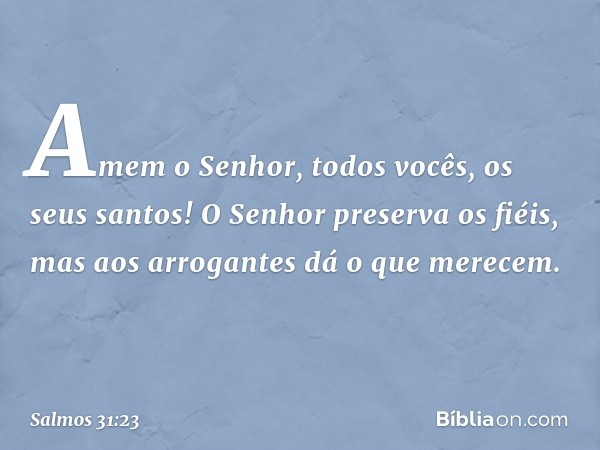 Amem o Senhor, todos vocês, os seus santos!
O Senhor preserva os fiéis,
mas aos arrogantes dá o que merecem. -- Salmo 31:23