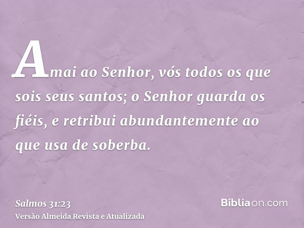 Amai ao Senhor, vós todos os que sois seus santos; o Senhor guarda os fiéis, e retribui abundantemente ao que usa de soberba.