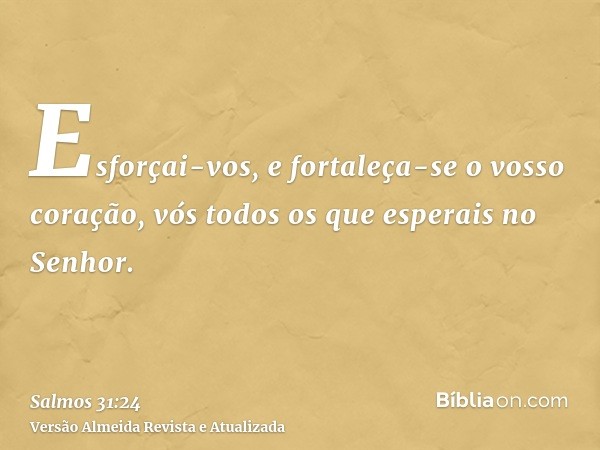 Esforçai-vos, e fortaleça-se o vosso coração, vós todos os que esperais no Senhor.