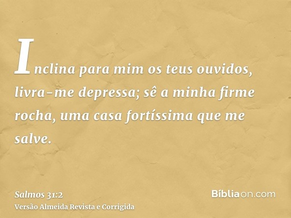 Inclina para mim os teus ouvidos, livra-me depressa; sê a minha firme rocha, uma casa fortíssima que me salve.